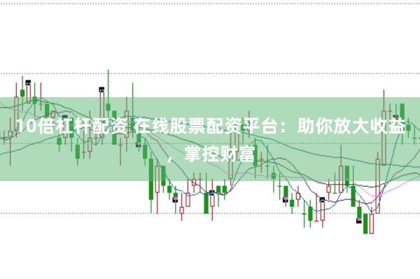 10倍杠杆配资 在线股票配资平台：助你放大收益，掌控财富