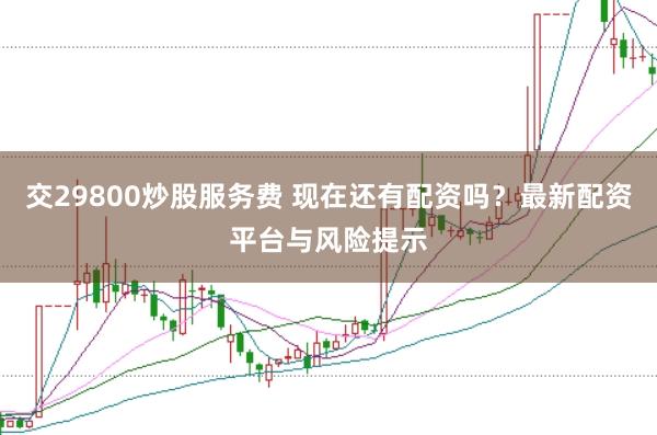 交29800炒股服务费 现在还有配资吗？最新配资平台与风险提示
