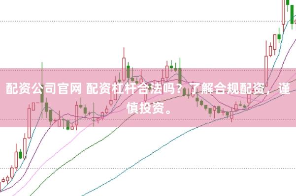 配资公司官网 配资杠杆合法吗？了解合规配资，谨慎投资。