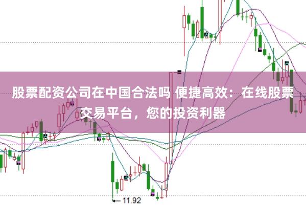 股票配资公司在中国合法吗 便捷高效：在线股票交易平台，您的投资利器