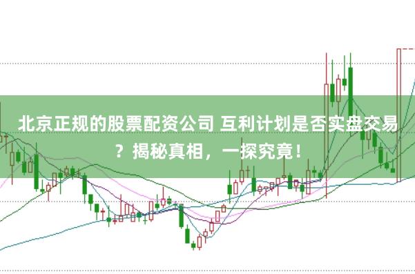 北京正规的股票配资公司 互利计划是否实盘交易？揭秘真相，一探究竟！