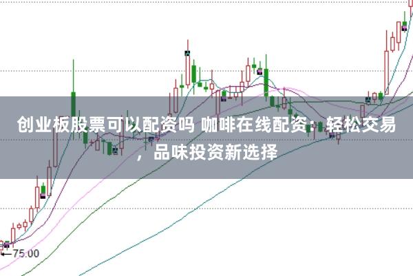 创业板股票可以配资吗 咖啡在线配资:轻松交易,品味投资新选择