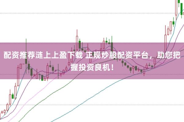 配资推荐涟上上盈下载 正规炒股配资平台,助您把握投资良机!