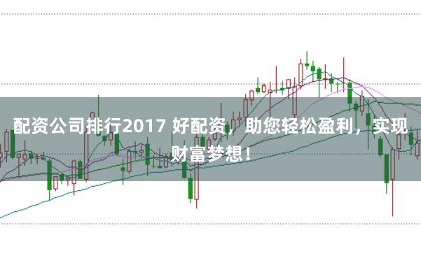 配资公司排行2017 好配资,助您轻松盈利,实现财富梦想!