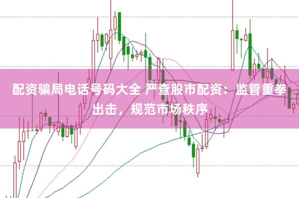 配资骗局电话号码大全 严查股市配资：监管重拳出击，规范市场秩序
