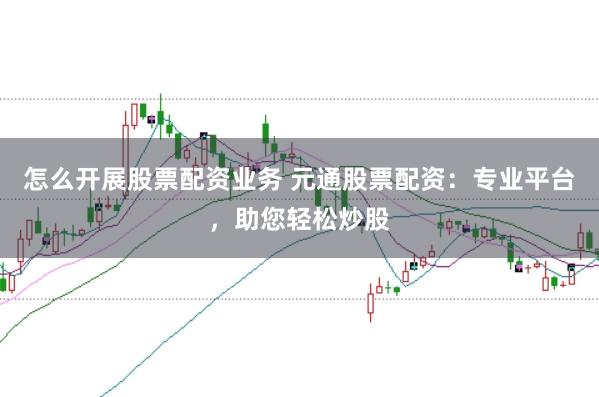 怎么开展股票配资业务 元通股票配资：专业平台，助您轻松炒股