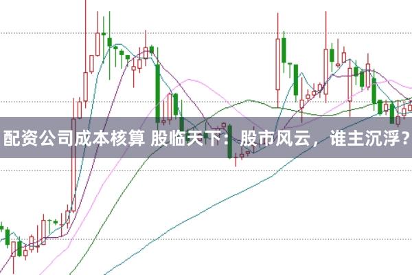配资公司成本核算 股临天下：股市风云，谁主沉浮？