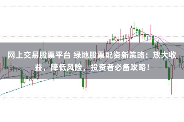 网上交易股票平台 绿地股票配资新策略：放大收益，降低风险，投资者必备攻略！