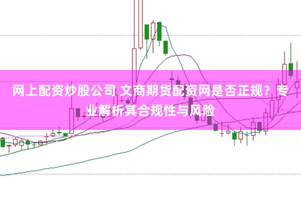 网上配资炒股公司 文商期货配资网是否正规？专业解析其合规性与风险