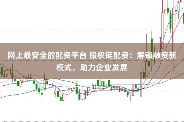 网上最安全的配资平台 股权链配资：解锁融资新模式，助力企业发展