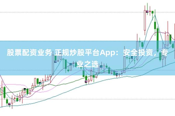 股票配资业务 正规炒股平台App:安全投资,专业之选