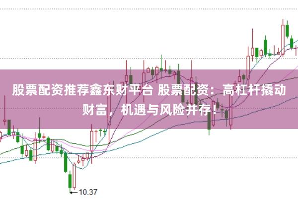 股票配资推荐鑫东财平台 股票配资：高杠杆撬动财富，机遇与风险并存！