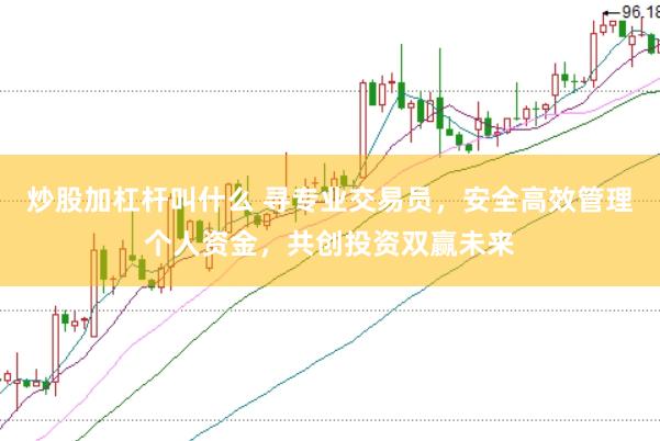炒股加杠杆叫什么 寻专业交易员，安全高效管理个人资金，共创投资双赢未来