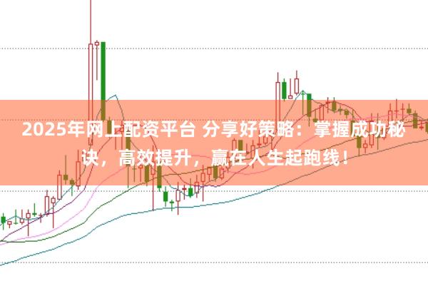2025年网上配资平台 分享好策略：掌握成功秘诀，高效提升，赢在人生起跑线！
