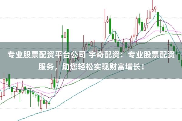 专业股票配资平台公司 宇奇配资:专业股票配资服务,助您轻松实现财富增长!