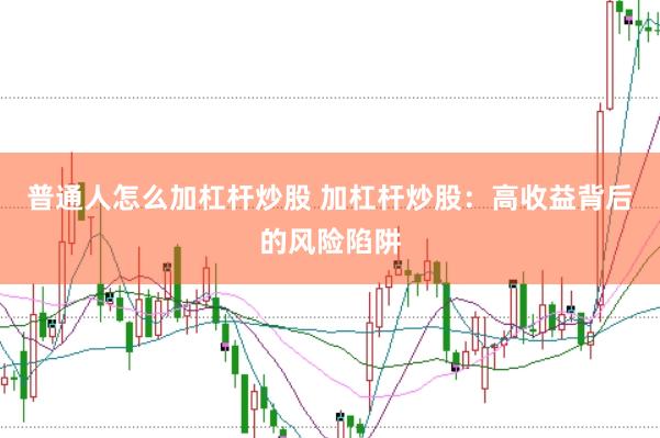 普通人怎么加杠杆炒股 加杠杆炒股：高收益背后的风险陷阱