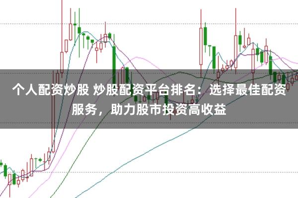 个人配资炒股 炒股配资平台排名：选择最佳配资服务，助力股市投资高收益