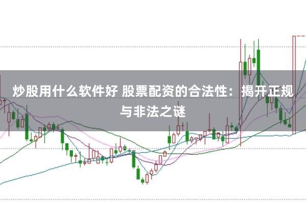 炒股用什么软件好 股票配资的合法性：揭开正规与非法之谜
