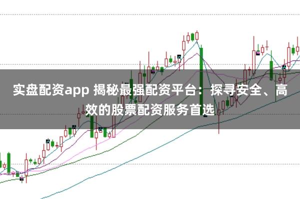 实盘配资app 揭秘最强配资平台：探寻安全、高效的股票配资服务首选