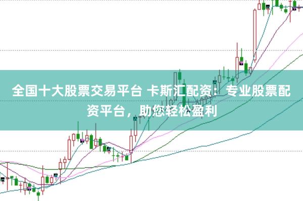 全国十大股票交易平台 卡斯汇配资:专业股票配资平台,助您轻松盈利