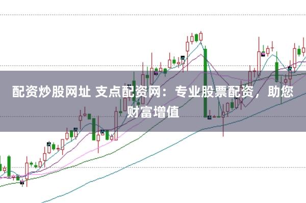 配资炒股网址 支点配资网：专业股票配资，助您财富增值