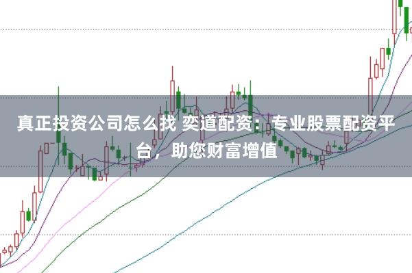 真正投资公司怎么找 奕道配资：专业股票配资平台，助您财富增值