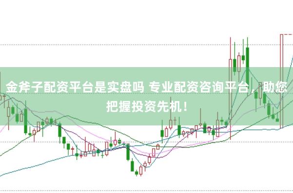 金斧子配资平台是实盘吗 专业配资咨询平台，助您把握投资先机！