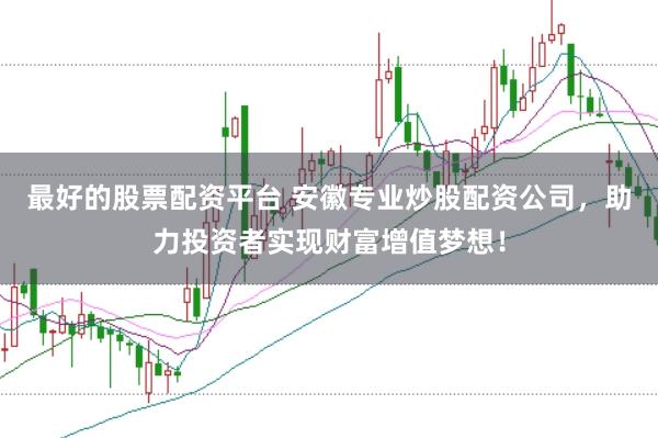 最好的股票配资平台 安徽专业炒股配资公司，助力投资者实现财富增值梦想！