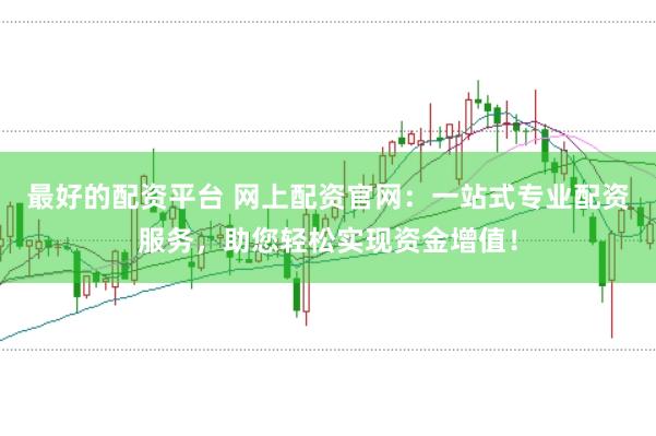 最好的配资平台 网上配资官网：一站式专业配资服务，助您轻松实现资金增值！