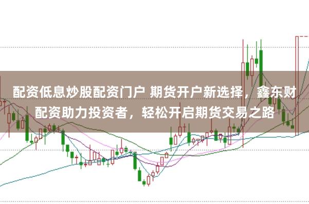 配资低息炒股配资门户 期货开户新选择，鑫东财配资助力投资者，轻松开启期货交易之路