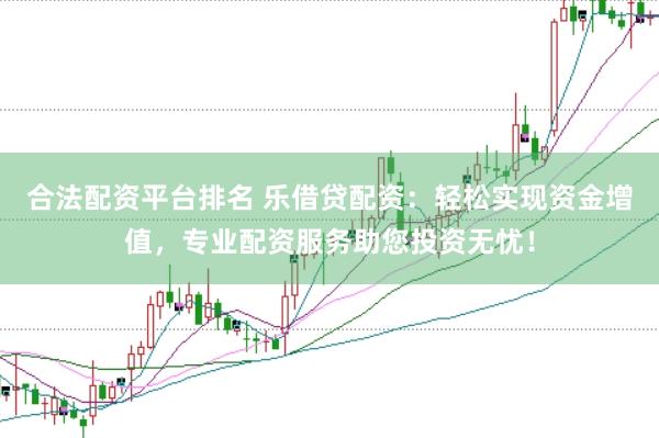 合法配资平台排名 乐借贷配资：轻松实现资金增值，专业配资服务助您投资无忧！