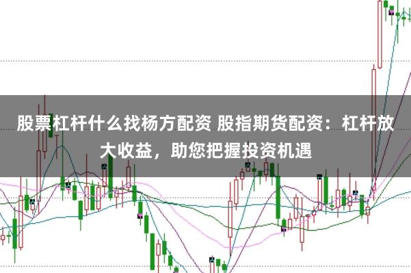 股票杠杆什么找杨方配资 股指期货配资：杠杆放大收益，助您把握投资机遇