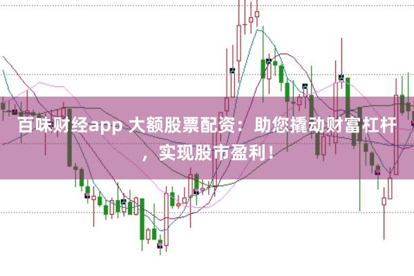 百味财经app 大额股票配资：助您撬动财富杠杆，实现股市盈利！