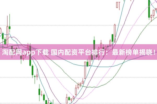 淘配网app下载 国内配资平台排行：最新榜单揭晓！