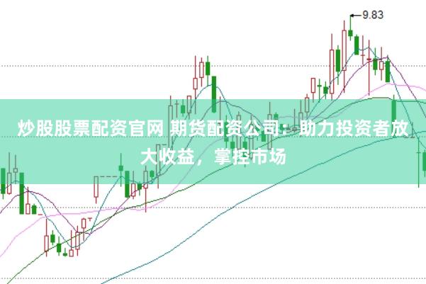 炒股股票配资官网 期货配资公司：助力投资者放大收益，掌控市场