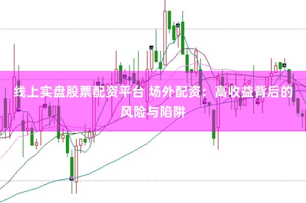 线上实盘股票配资平台 场外配资：高收益背后的风险与陷阱