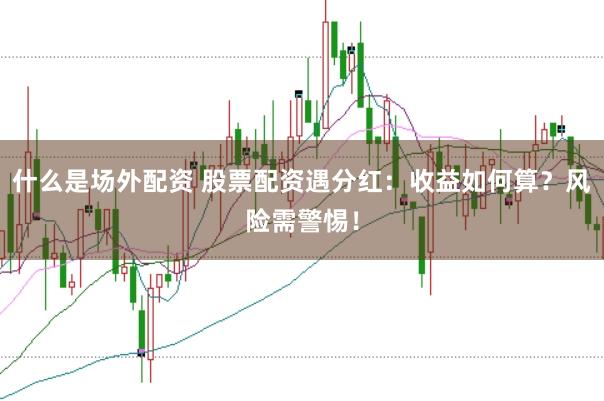 什么是场外配资 股票配资遇分红：收益如何算？风险需警惕！