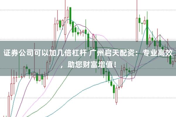 证券公司可以加几倍杠杆 广州启天配资：专业高效，助您财富增值！