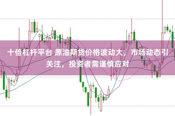 十倍杠杆平台 原油期货价格波动大，市场动态引关注，投资者需谨慎应对