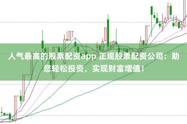 人气最高的股票配资app 正规股票配资公司：助您轻松投资，实现财富增值！
