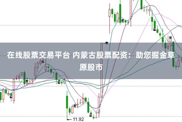 在线股票交易平台 内蒙古股票配资：助您掘金草原股市