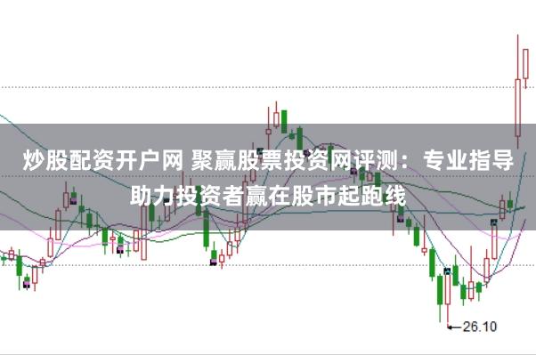 炒股配资开户网 聚赢股票投资网评测：专业指导助力投资者赢在股市起跑线