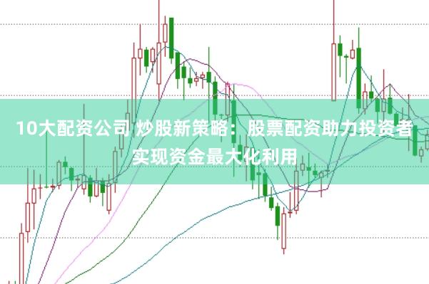 10大配资公司 炒股新策略：股票配资助力投资者实现资金最大化利用