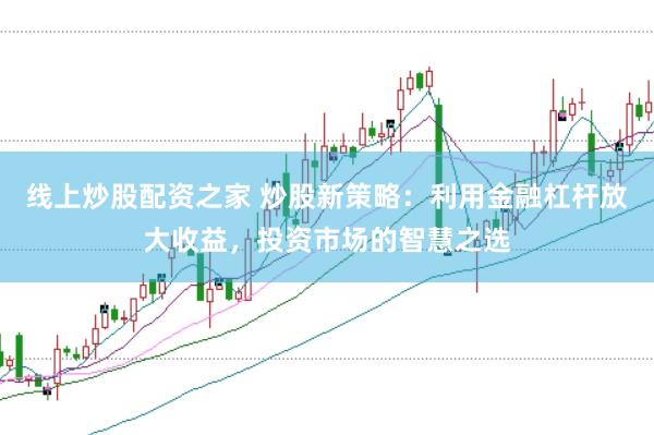 线上炒股配资之家 炒股新策略：利用金融杠杆放大收益，投资市场的智慧之选