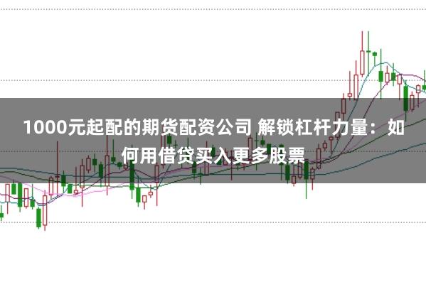 1000元起配的期货配资公司 解锁杠杆力量：如何用借贷买入更多股票