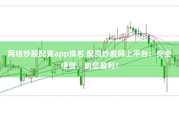 网络炒股配资app排名 配资炒股网上平台：安全便捷，助您盈利！