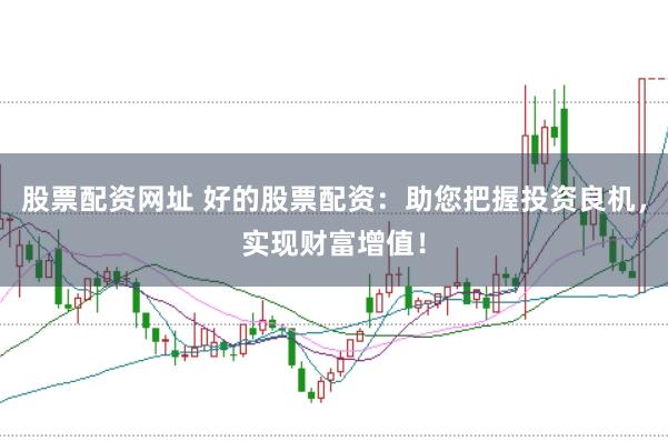 股票配资网址 好的股票配资：助您把握投资良机，实现财富增值！
