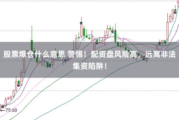 股票爆仓什么意思 警惕！配资盘风险高，远离非法集资陷阱！