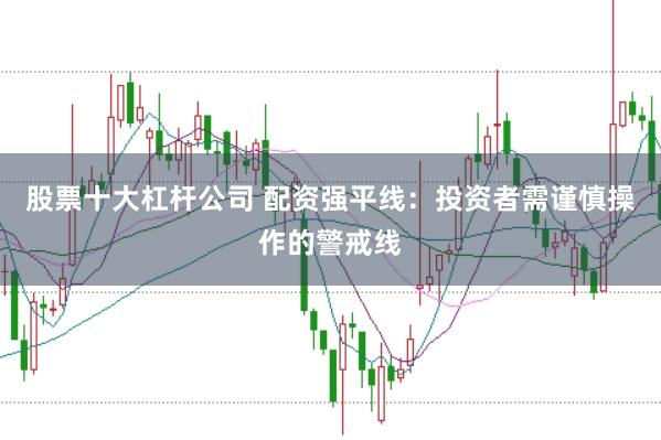 股票十大杠杆公司 配资强平线:投资者需谨慎操作的警戒线