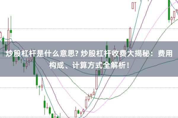 炒股杠杆是什么意思? 炒股杠杆收费大揭秘：费用构成、计算方式全解析！